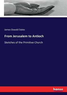 From Jerusalem to Antioch: Sketches of the Primitive Church - Dykes, James Oswald