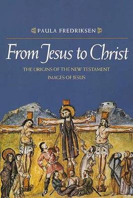 From Jesus to Christ: The Origins of the New Testament Images of Jesus - Fredriksen, Paula