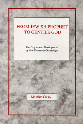 From Jewish Prophet to Gentile God: The Origins and Development of New Testament Christology - Casey, Maurice