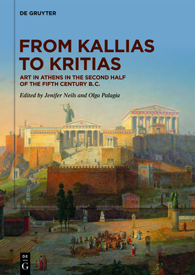 From Kallias to Kritias: Art in Athens in the Second Half of the Fifth Century B.C. - Neils, Jenifer (Editor), and Palagia, Olga (Editor)