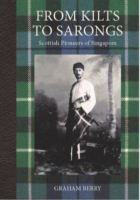 From Kilts to Sarongs: Scottish Pioneers of Singapore - Berry, Graham