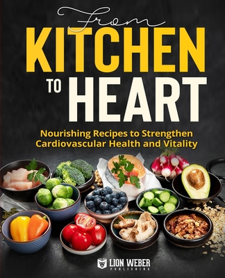 From Kitchen to Heart: Nourishing Recipes to Strengthen Cardiovascular Health and Vitality - Lion Weber Publishing