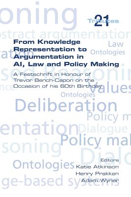 From Knowledge Representation to Argumentation in AI, Law and Policy Making. A Festscrift in Honour of Trevor Bench-Capon on the Occasion of his 60th Birthday - Atkinson, Katie (Editor), and Prakken, Henry (Editor), and Wyner, Adam (Editor)