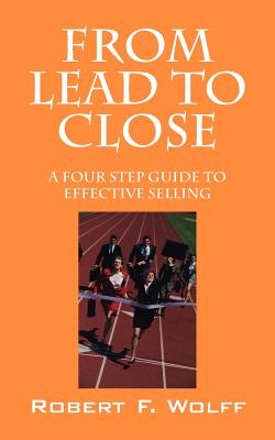 From Lead to Close: A Four Step Guide to Effective Selling - Wolff, Robert