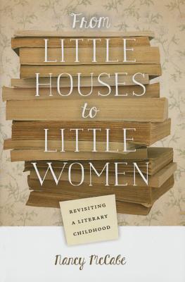 From Little Houses to Little Women: Revisiting a Literary Childhood - McCabe, Nancy