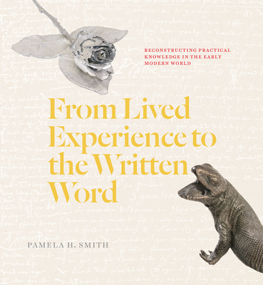 From Lived Experience to the Written Word: Reconstructing Practical Knowledge in the Early Modern World - Smith, Pamela H