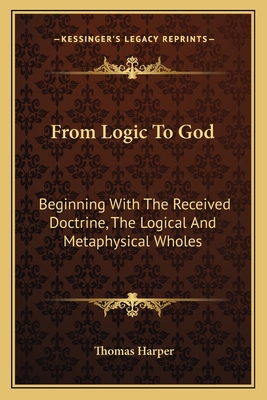 From Logic To God: Beginning With The Received Doctrine, The Logical And Metaphysical Wholes - Harper, Thomas