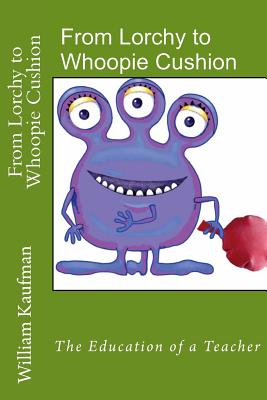 From Lorchy to Whoopie Cushion: The Education of a Teacher - Kaufman, William