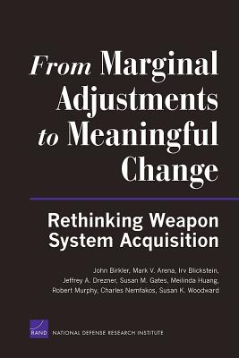 From Marginal Adjustments to Meaningful Change: Rethinking Weapon System Acquisition - Birkler, John, and Arena, Mark V, and Blickstein, Irv