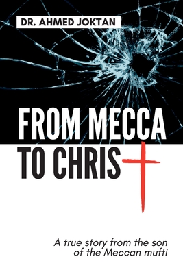 From Mecca to Christ: A true story from the son of the Meccan mufti - Joktan, Ahmed