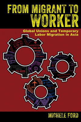 From Migrant to Worker: Global Unions and Temporary Labor Migration in Asia - Ford, Michele