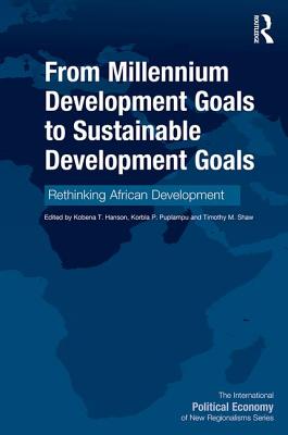 From Millennium Development Goals to Sustainable Development Goals: Rethinking African Development - Hanson, Kobena T. (Editor), and Puplampu, Korbla P. (Editor), and Shaw, Timothy M. (Editor)