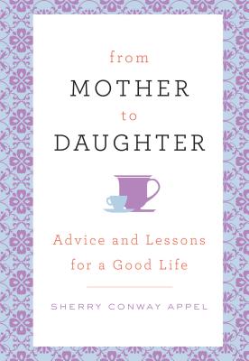 From Mother to Daughter: Advice and Lessons for a Good Life - Appel, Sherry Conway