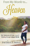 From My Womb to Heaven: My Testimony of Love, Loss and Healing through Jesus Christ