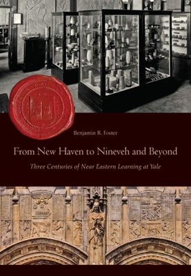 From New Haven to Nineveh and Beyond: Three Centuries of Near Eastern Learning at Yale - Foster, Benjamin