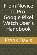 From Novice to Pro: Google Pixel Watch User's Handbook