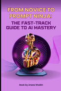 From Novice To Prompt Ninja - The Fast-Track Guide To AI Mastery