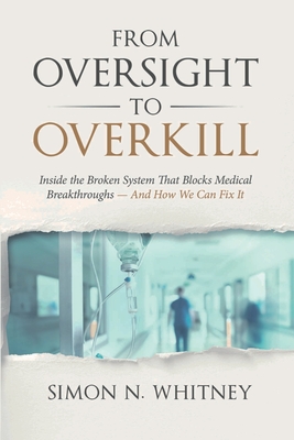 From Oversight to Overkill: Inside the Broken System That Blocks Medical Breakthroughs--And How We Can Fix It - Whitney, Simon N