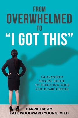 From Overwhelmed to I Got This: Guaranteed Success Route to Directing Your Childcare Center - Casey, Carrie, and Young, Kate, and Pahlow, Debra (Editor)