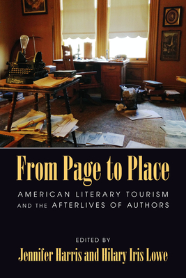 From Page to Place: American Literary Tourism and the Afterlives of Authors - Harris, Jennifer (Editor), and Lowe, Hilary Iris (Editor)