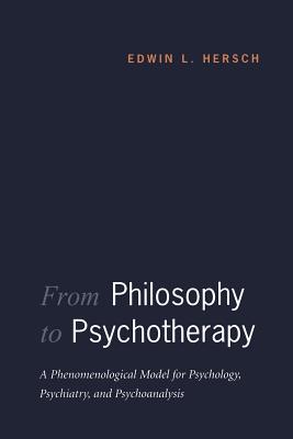 From Philosophy to Psychotherapy: A Phenomenological Model for Psychology, Psychiatry, and Psychoanalysis - Hersch, Edwin L