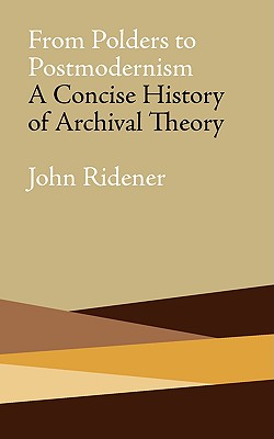 From Polders to Postmodernism: A Concise History of Archival Theory - Ridener, John, and Cook, Terry (Foreword by)