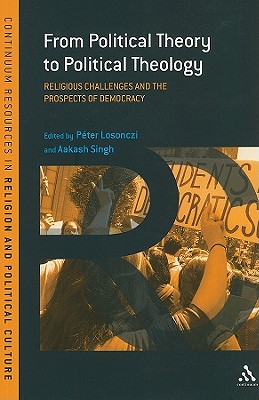 From Political Theory to Political Theology: Religious Challenges and the Prospects of Democracy - Losonczi, Pter (Editor), and Singh, Aakash (Editor)