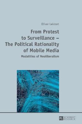 From Protest to Surveillance - The Political Rationality of Mobile Media: Modalities of Neoliberalism - Leistert, Oliver