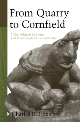 From Quarry to Cornfield: The Political Economy of Mississippian Hoe Production - Cobb, Charles, Professor