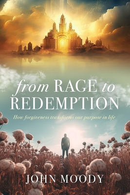 From Rage to Redemption: How Forgiveness Transforms Our Purpose in Life - Moody, John