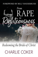 From Rape to Righteousness: Redeeming the Bride of Christ - Coker, Charlie, and Vanderbush, Bill (Foreword by)