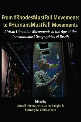 From #RhodesMustFall Movements to #HumansMustFall Movements: Movements in the Age of the Trans-humanist Geographies of Death - Nhemachena, Artwell (Editor), and Kangira, Jairos (Editor), and Chiripanhura, Bornway Mwanyara