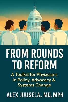 From Rounds to Reform: A Toolkit for Physicians in Policy, Advocacy & Systems Change - Juusela, Alex