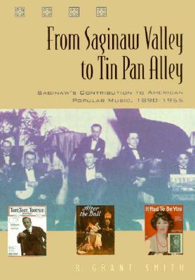 From Saginaw Valley to Tin Pan Alley: Saginaw's Contribution to American Popular Music, 1890-1955 - Smith, R Grant
