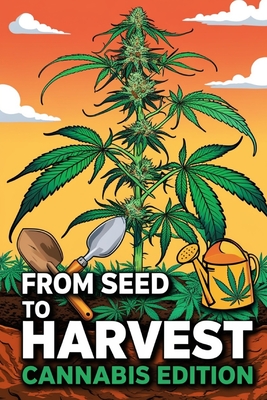 From Seed to Harvest: Cannabis Edition: The Most Accurate Guide to Understanding and Growing Marijuana for Medical and Recreational Use - B C, Luke