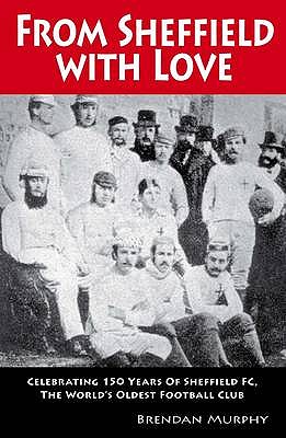 From Sheffield with Love: Celebrating 150 Years of Sheffield FC, the World's Oldest Football Club - Murphy, Brendan