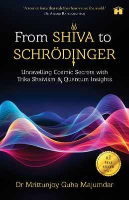 From Shiva to Schrdinger: Unravelling Cosmic Secrets with Trika Shaivism & Quantum Insights - Majumdar, Mrittunjoy Guha, Dr.