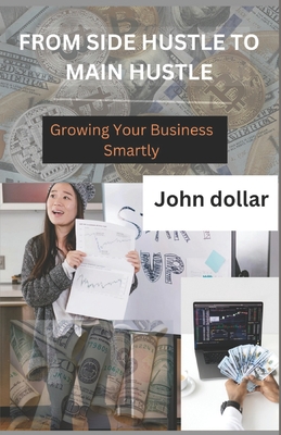 From Side Hustle to Main Hustle: Growing Your Business Smartly - Dollar, John