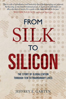 From Silk to Silicon: The Story of Globalization Through Ten Extraordinary Lives - Garten, Jeffrey E