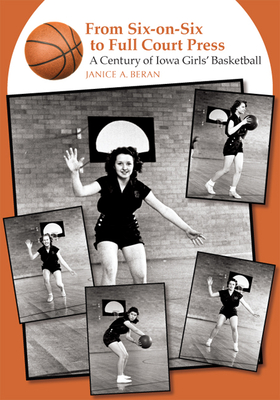 From Six-On-Six to Full Court Press: A Century of Iowa Girls' Basketball - Beran, Janice A