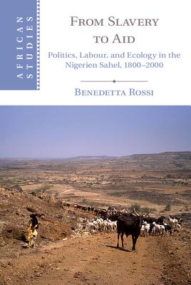 From Slavery to Aid: Politics, Labour, and Ecology in the Nigerien Sahel, 1800-2000 - Rossi, Benedetta