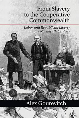 From Slavery to the Cooperative Commonwealth: Labor and Republican Liberty in the Nineteenth Century - Gourevitch, Alex