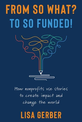 From So What? to So Funded!: How nonprofits use stories to create impact and change the world - Gerber, Lisa