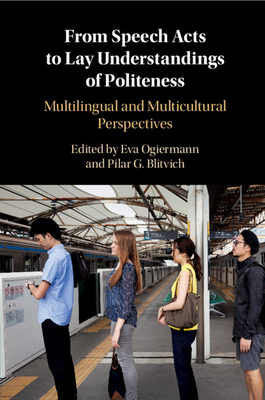 From Speech Acts to Lay Understandings of Politeness - Ogiermann, Eva, Dr. (Editor), and Blitvich, Pilar Garcs-Conejos (Editor)