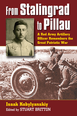 From Stalingrad to Pillau: A Red Army Artillery Officer Remembers the Great Patriotic War - Kobylyanskiy, Isaak, and Britton, Stuart (Translated by)