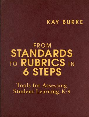 From Standards to Rubrics in 6 Steps: Tools for Assessing Student Learning, K-8 - Burke, Kathleen B (Editor)