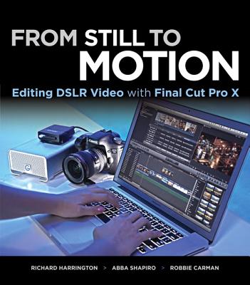 From Still to Motion: Editing DSLR Video with Final Cut Pro X - Shapiro, Abba, and Carman, Robbie