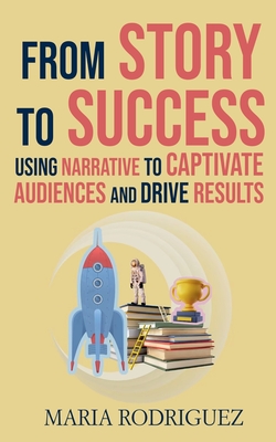 From Story to Success: Using Narrative to Captivate Audiences and Drive Results - Rodriguez, Maria