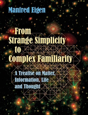 From Strange Simplicity to Complex Familiarity: A Treatise on Matter, Information, Life and Thought - Eigen, Manfred