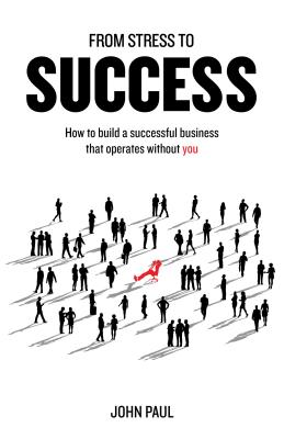 From Stress to Success: How to Build a Successful Business That Operates Without You - Paul, John